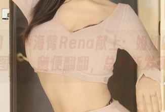 秀人网 – 小海臀Rena献上：姐姐的免费图册，随便翻翻，总有新发现